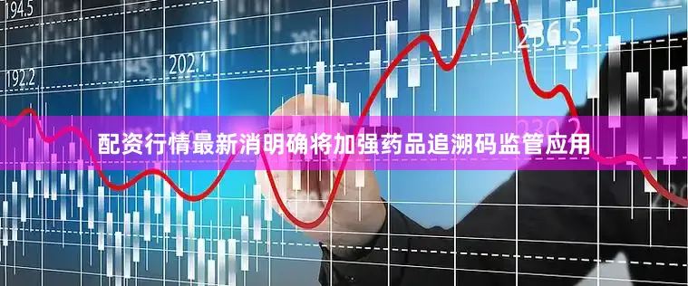 配资行情最新消明确将加强药品追溯码监管应用