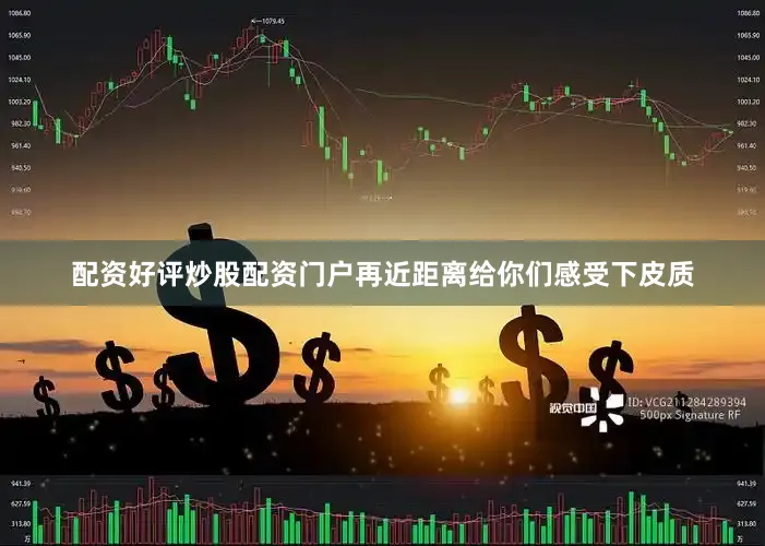配资好评炒股配资门户再近距离给你们感受下皮质