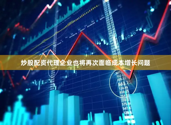 炒股配资代理企业也将再次面临成本增长问题