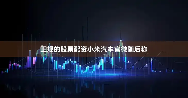 正规的股票配资　　小米汽车官微随后称
