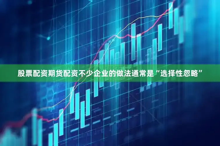 股票配资期货配资不少企业的做法通常是“选择性忽略”