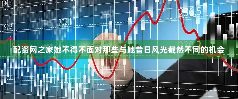 配资网之家她不得不面对那些与她昔日风光截然不同的机会