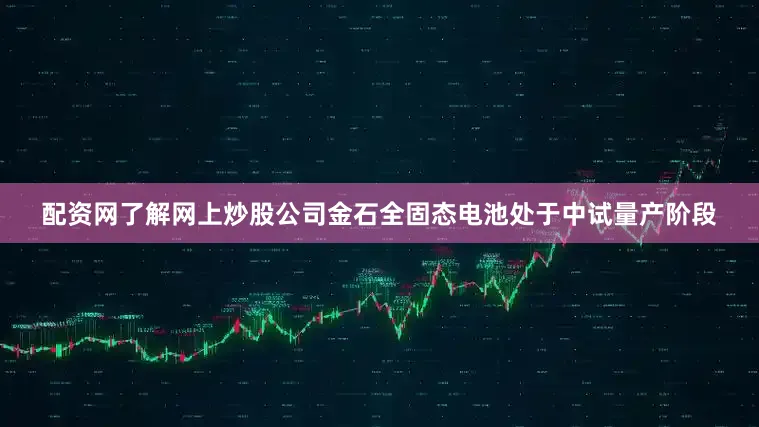 配资网了解网上炒股公司金石全固态电池处于中试量产阶段