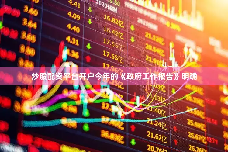 炒股配资平台开户今年的《政府工作报告》明确
