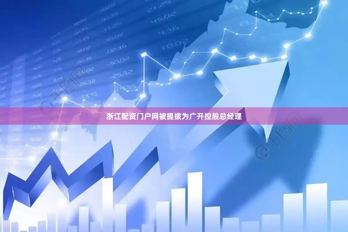 浙江配资门户网被提拔为广开控股总经理