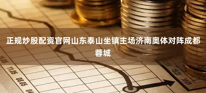 正规炒股配资官网山东泰山坐镇主场济南奥体对阵成都蓉城