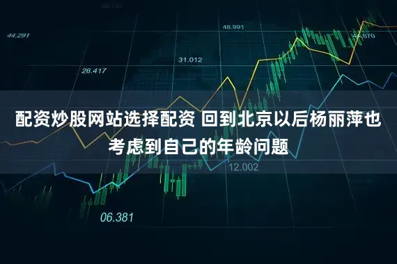 配资炒股网站选择配资 回到北京以后杨丽萍也考虑到自己的年龄问题