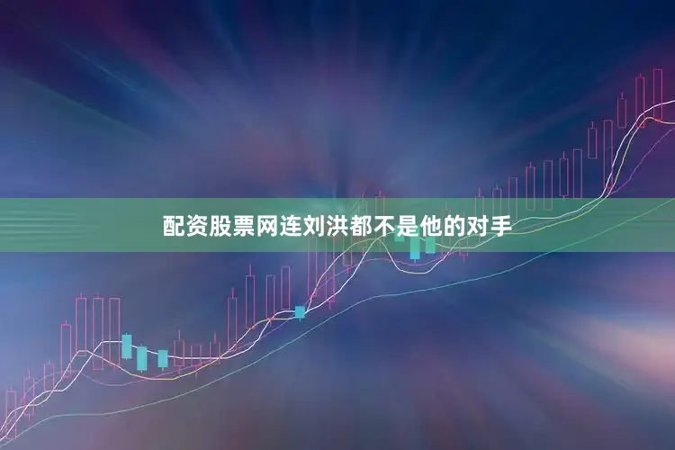 配资股票网连刘洪都不是他的对手