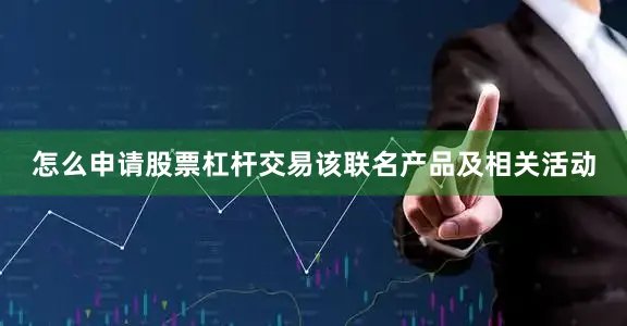 怎么申请股票杠杆交易该联名产品及相关活动
