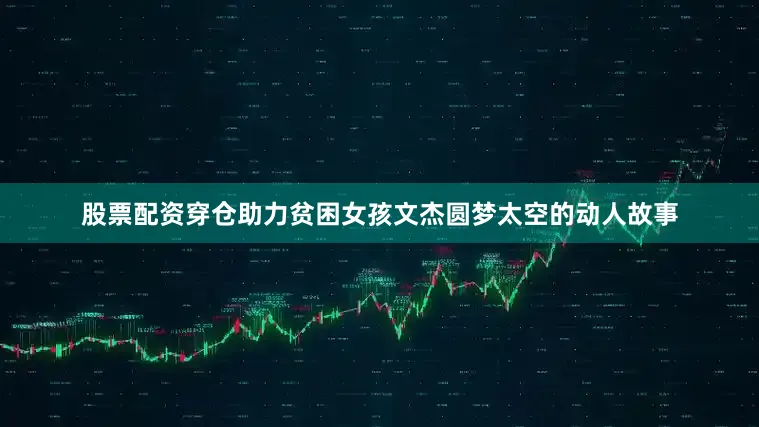 股票配资穿仓助力贫困女孩文杰圆梦太空的动人故事