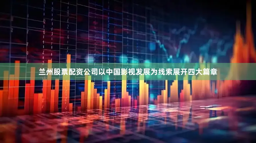 兰州股票配资公司以中国影视发展为线索展开四大篇章