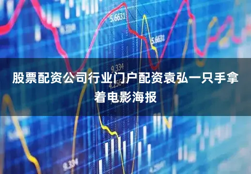 股票配资公司行业门户配资袁弘一只手拿着电影海报