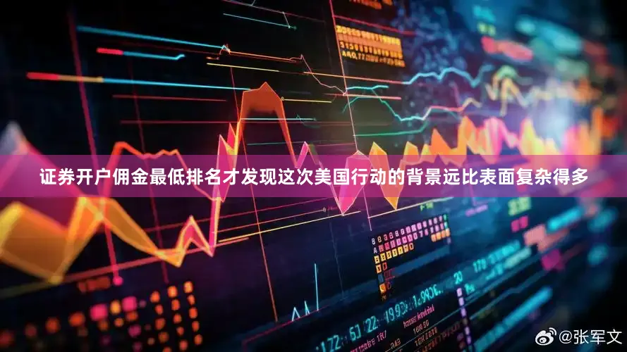 证券开户佣金最低排名才发现这次美国行动的背景远比表面复杂得多
