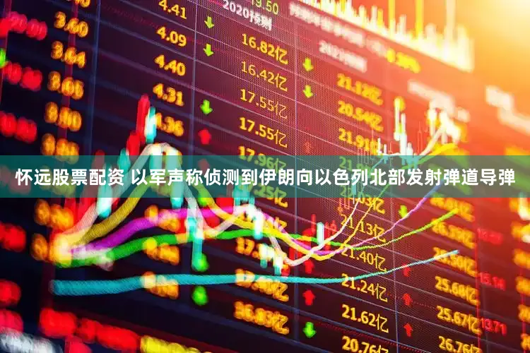 怀远股票配资 以军声称侦测到伊朗向以色列北部发射弹道导弹