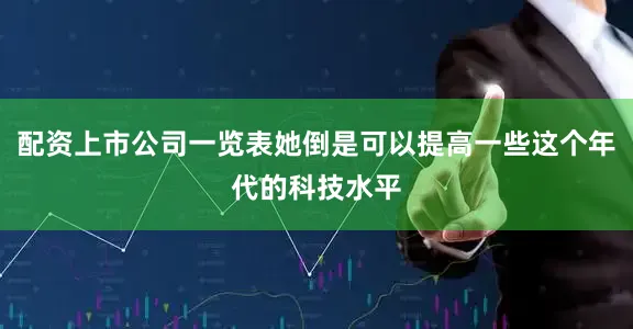 配资上市公司一览表她倒是可以提高一些这个年代的科技水平