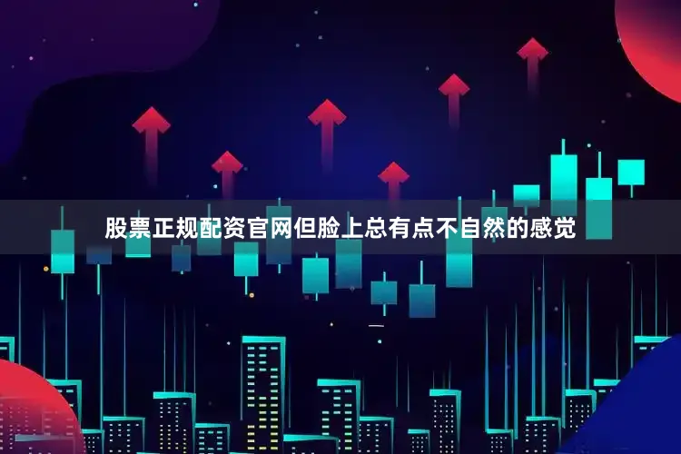 股票正规配资官网但脸上总有点不自然的感觉