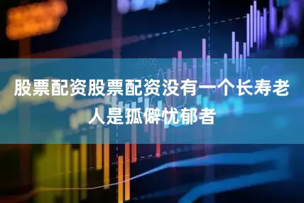 股票配资股票配资没有一个长寿老人是孤僻忧郁者