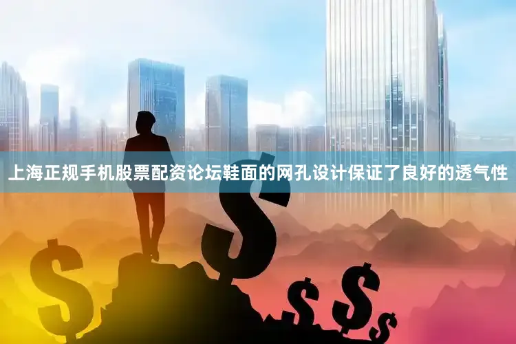 上海正规手机股票配资论坛鞋面的网孔设计保证了良好的透气性
