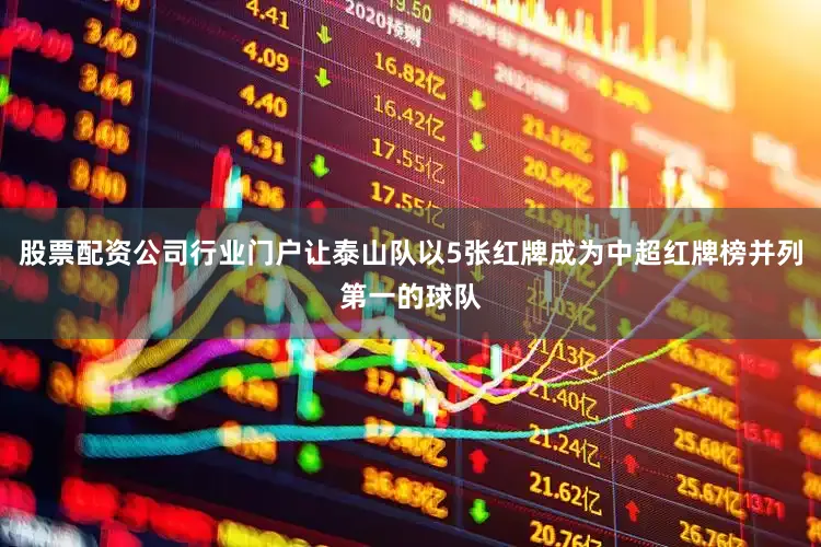 股票配资公司行业门户让泰山队以5张红牌成为中超红牌榜并列第一的球队