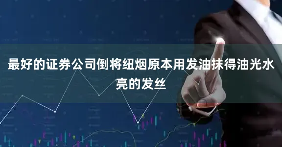 最好的证券公司倒将纽烟原本用发油抹得油光水亮的发丝