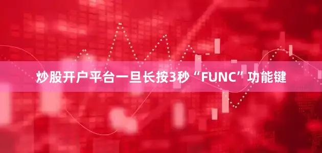 炒股开户平台一旦长按3秒“FUNC”功能键