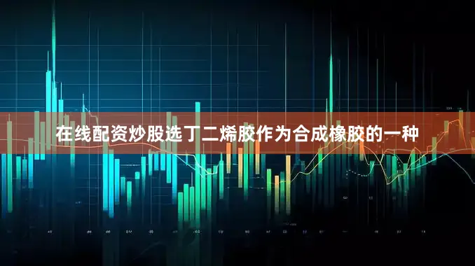 在线配资炒股选丁二烯胶作为合成橡胶的一种