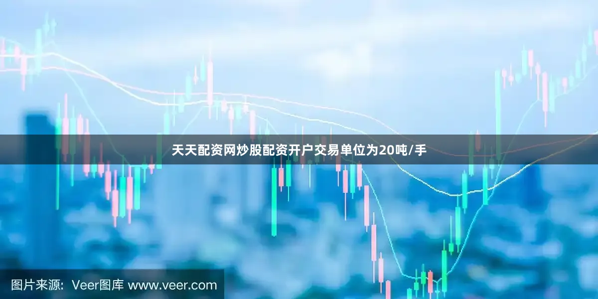 天天配资网炒股配资开户交易单位为20吨/手