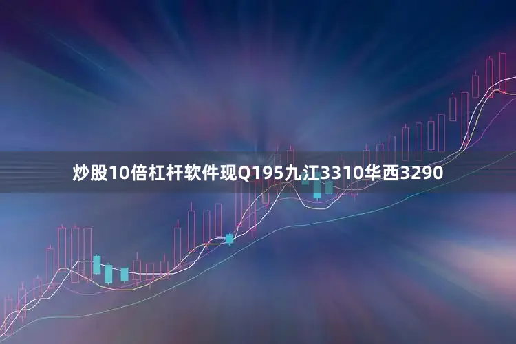 炒股10倍杠杆软件现Q195九江3310华西3290