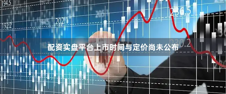 配资实盘平台上市时间与定价尚未公布