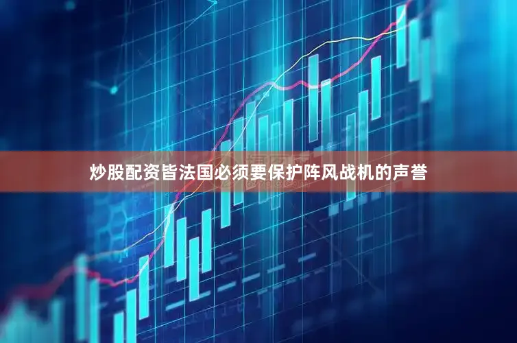 炒股配资皆法国必须要保护阵风战机的声誉