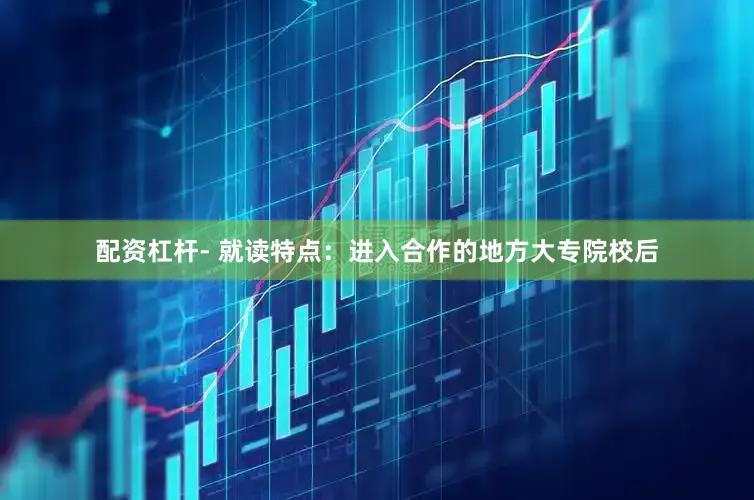 配资杠杆- 就读特点：进入合作的地方大专院校后
