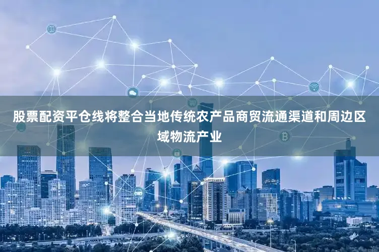 股票配资平仓线将整合当地传统农产品商贸流通渠道和周边区域物流产业