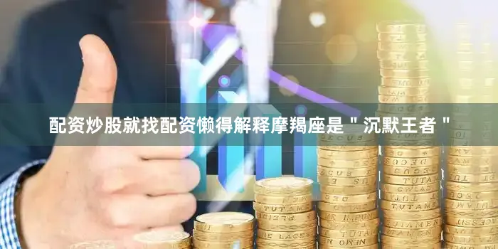 配资炒股就找配资懒得解释摩羯座是＂沉默王者＂