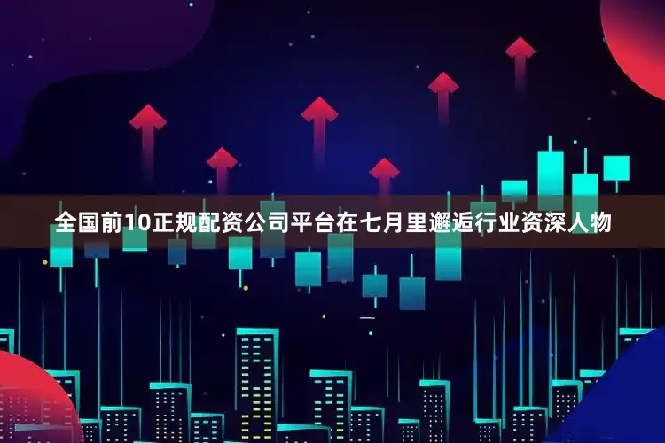 全国前10正规配资公司平台在七月里邂逅行业资深人物