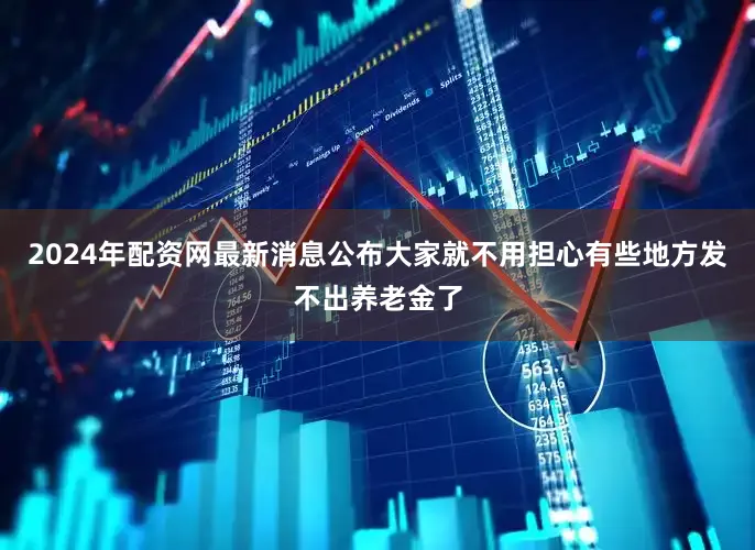 2024年配资网最新消息公布大家就不用担心有些地方发不出养老金了
