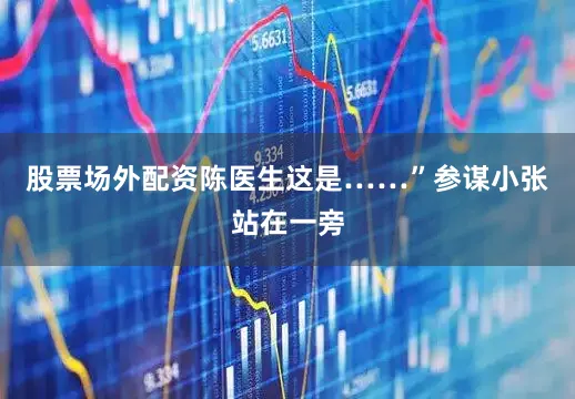 股票场外配资陈医生这是……”参谋小张站在一旁