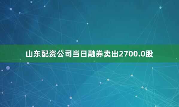 山东配资公司当日融券卖出2700.0股