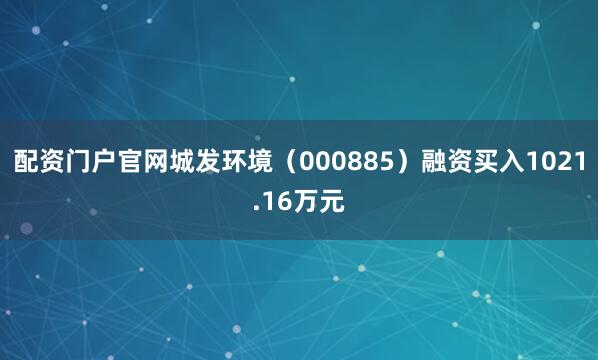 配资门户官网城发环境（000885）融资买入1021.16万元