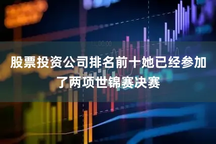 股票投资公司排名前十她已经参加了两项世锦赛决赛