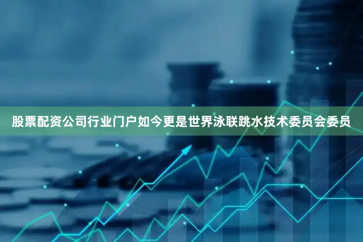 股票配资公司行业门户如今更是世界泳联跳水技术委员会委员