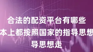 合法的配资平台有哪些基本上都按照国家的指导思想走
