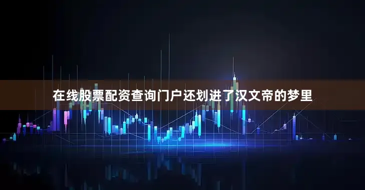 在线股票配资查询门户还划进了汉文帝的梦里