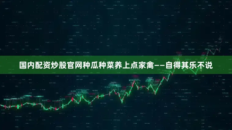 国内配资炒股官网种瓜种菜养上点家禽——自得其乐不说