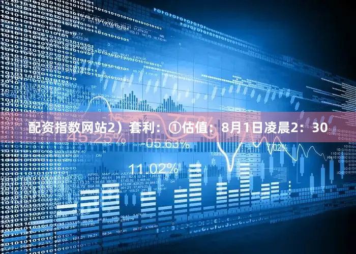 配资指数网站　　2）套利：①估值：8月1日凌晨2：30