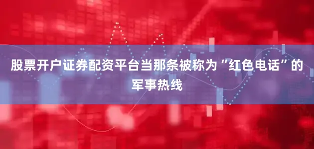 股票开户证券配资平台当那条被称为“红色电话”的军事热线