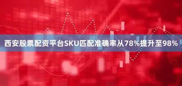 西安股票配资平台SKU匹配准确率从78%提升至98%
