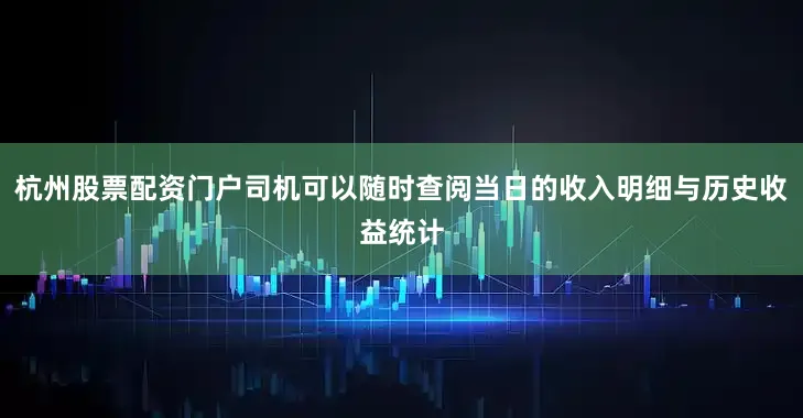 杭州股票配资门户司机可以随时查阅当日的收入明细与历史收益统计