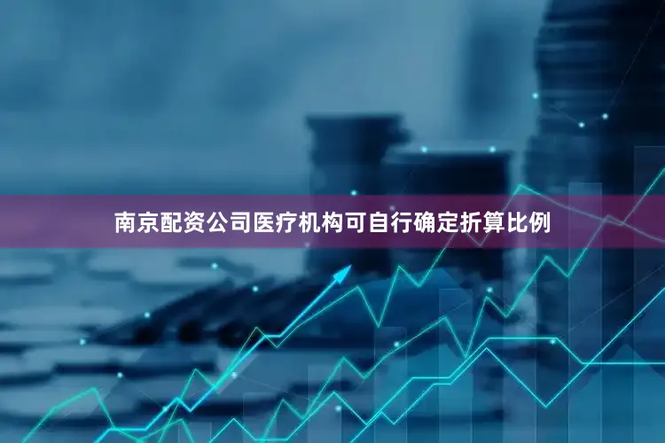 南京配资公司医疗机构可自行确定折算比例