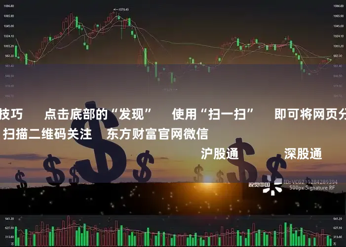 股票配资官网技巧 点击底部的“发现” 使用“扫一扫” 即可将网页分享至朋友圈 扫描二维码关注 东方财富官网微信 沪股通 深股通