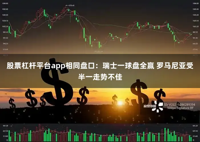 股票杠杆平台app相同盘口：瑞士一球盘全赢 罗马尼亚受半一走势不佳